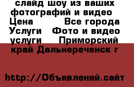 слайд-шоу из ваших фотографий и видео › Цена ­ 500 - Все города Услуги » Фото и видео услуги   . Приморский край,Дальнереченск г.